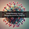 Understanding Human Metapneumovirus (HMPV): Symptoms, Severe Cases, and Prevention